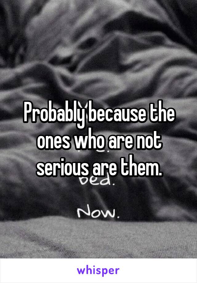 Probably because the ones who are not serious are them.