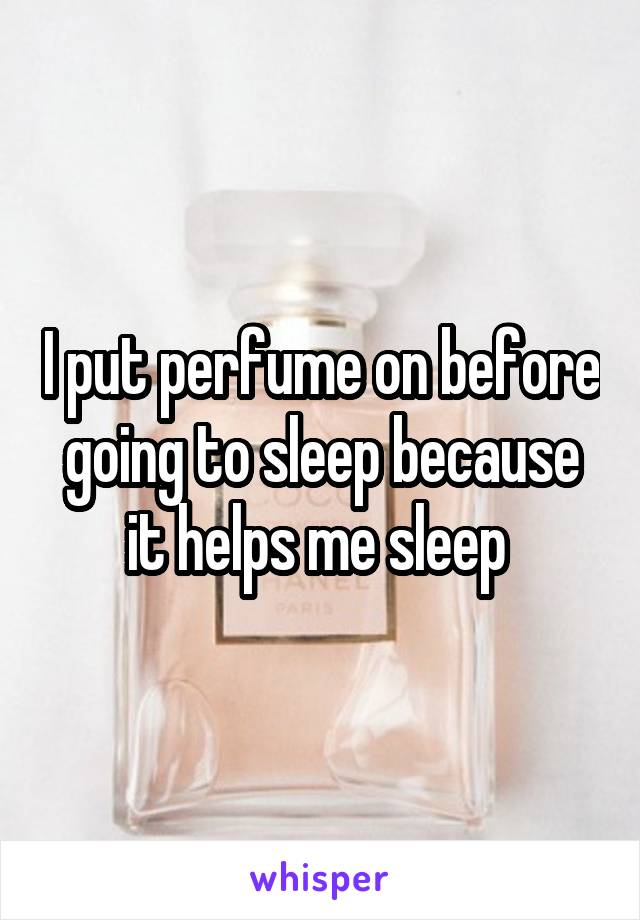 I put perfume on before going to sleep because it helps me sleep 