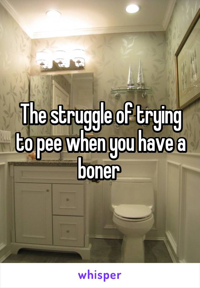 The struggle of trying to pee when you have a boner 