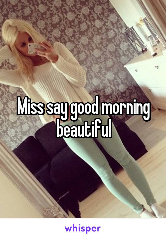 Miss say good morning beautiful