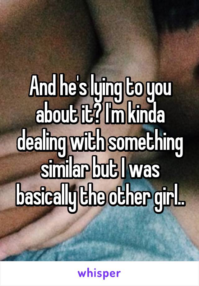 And he's lying to you about it? I'm kinda dealing with something similar but I was basically the other girl..