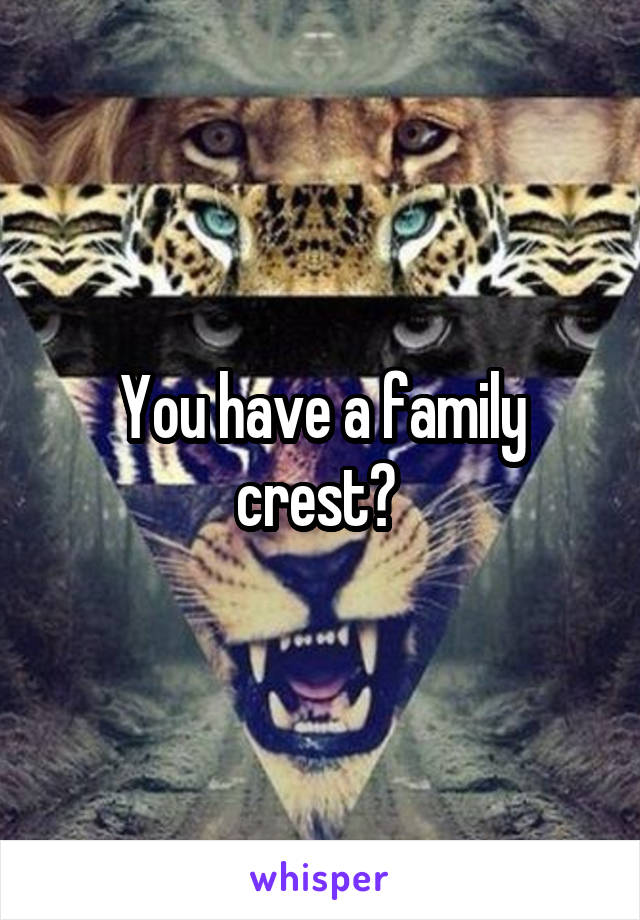 You have a family crest? 