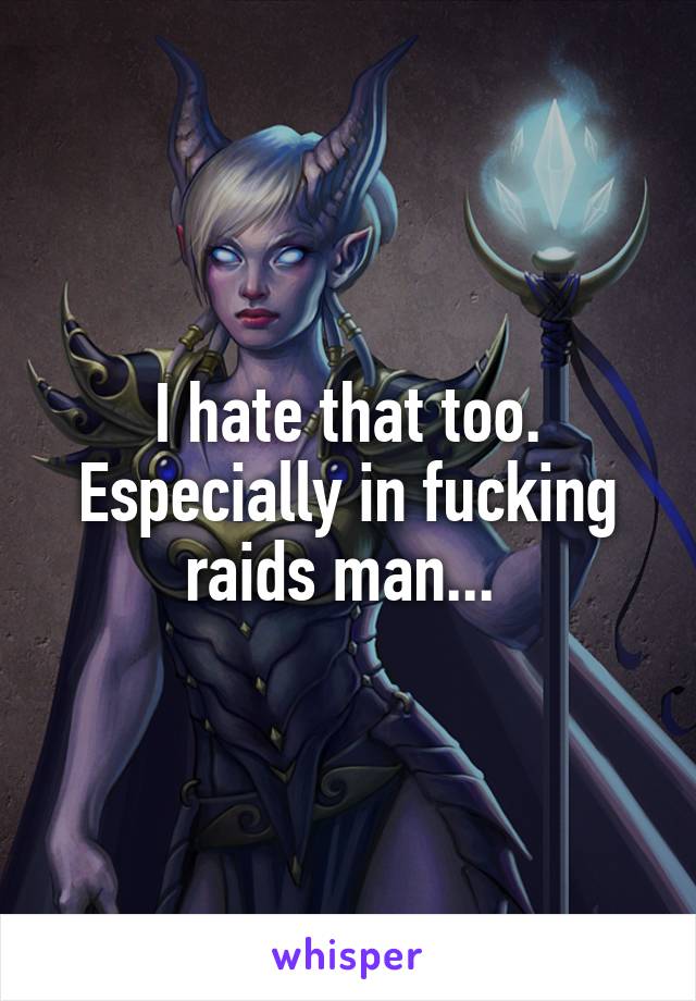 I hate that too. Especially in fucking raids man... 
