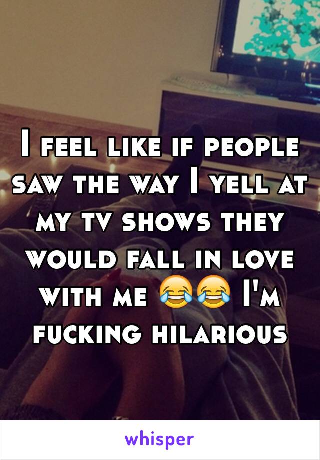 I feel like if people saw the way I yell at my tv shows they would fall in love with me 😂😂 I'm fucking hilarious 