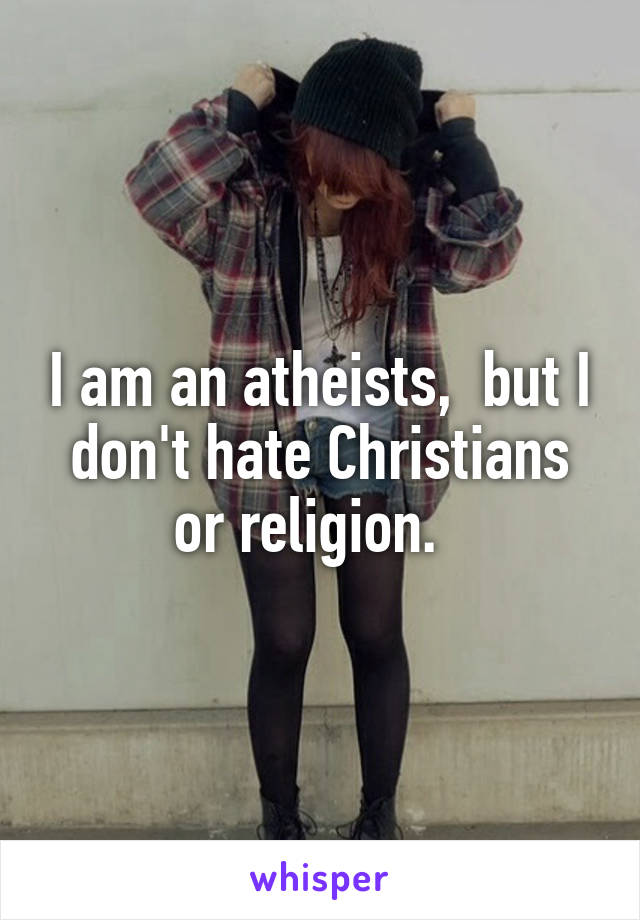 I am an atheists,  but I don't hate Christians or religion.  