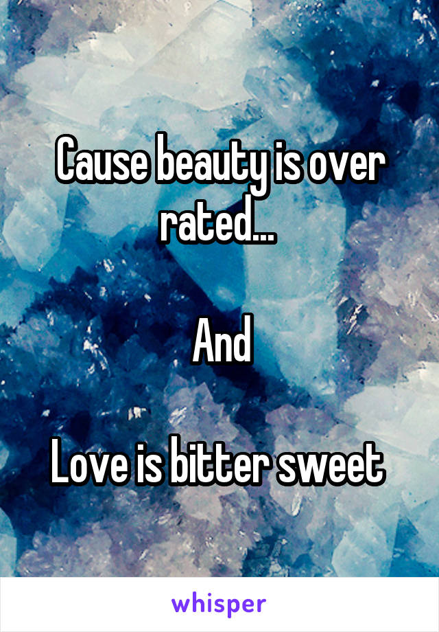 Cause beauty is over rated... 

And

Love is bitter sweet 