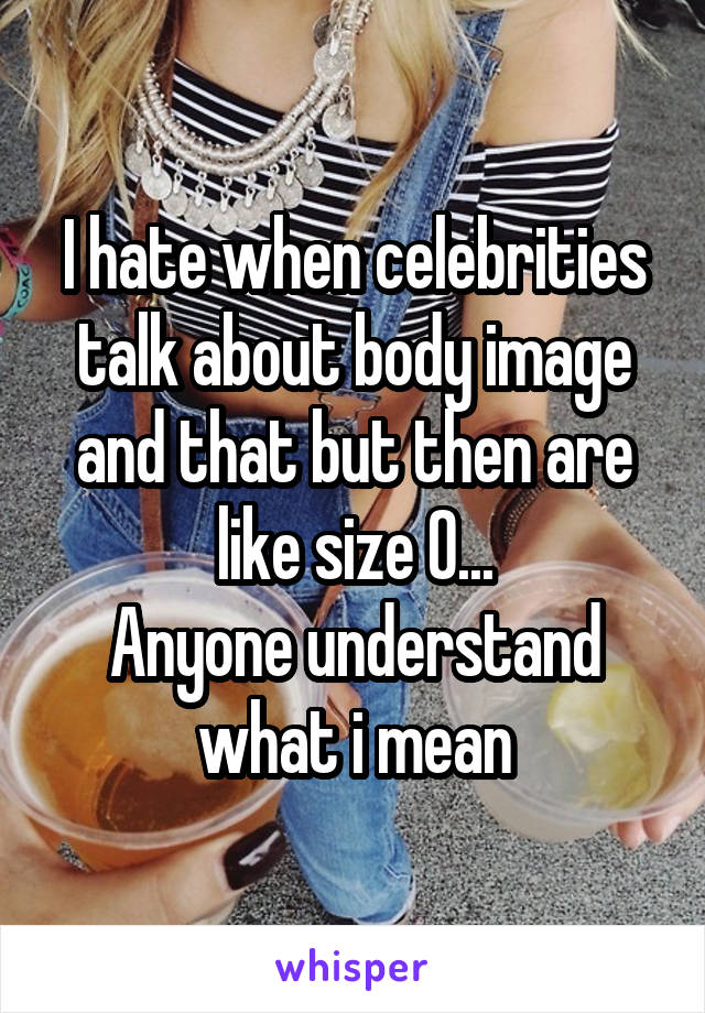 I hate when celebrities talk about body image and that but then are like size 0...
Anyone understand what i mean