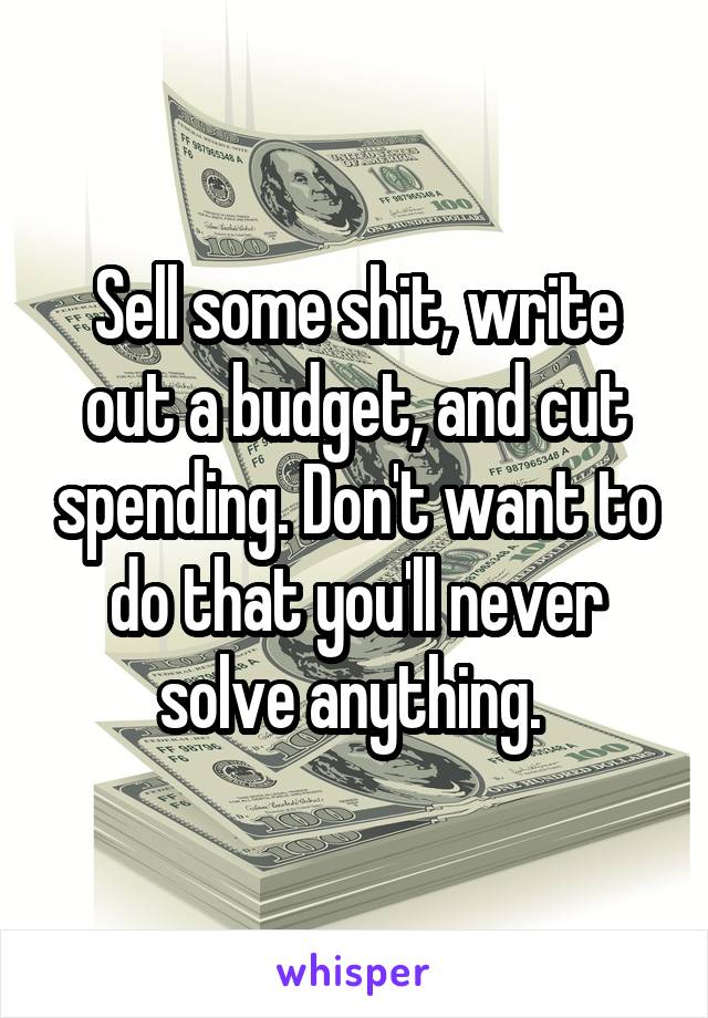Sell some shit, write out a budget, and cut spending. Don't want to do that you'll never solve anything. 