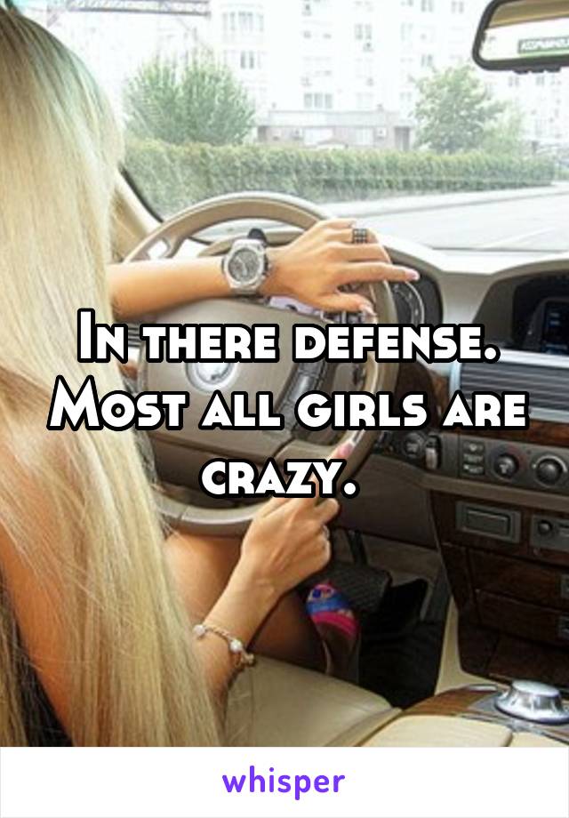In there defense. Most all girls are crazy. 