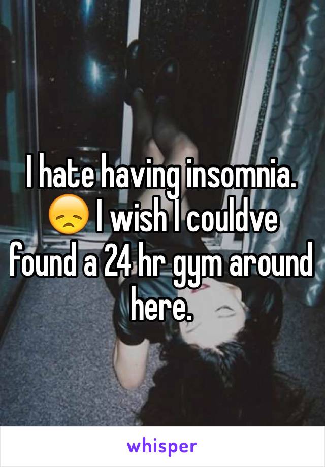 I hate having insomnia. 😞 I wish I couldve found a 24 hr gym around here. 