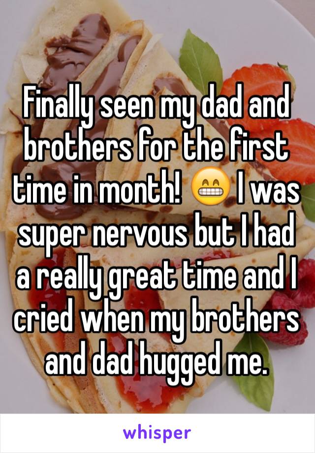 Finally seen my dad and brothers for the first time in month! 😁 I was super nervous but I had a really great time and I cried when my brothers and dad hugged me.
