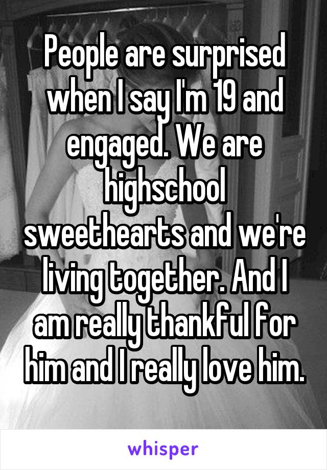 People are surprised when I say I'm 19 and engaged. We are highschool sweethearts and we're living together. And I am really thankful for him and I really love him. 