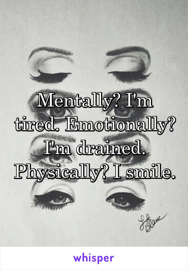 Mentally? I'm tired. Emotionally? I'm drained. Physically? I smile.