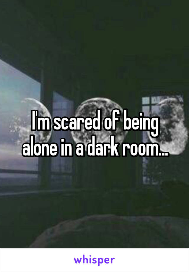 I'm scared of being alone in a dark room...