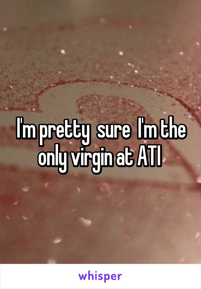 I'm pretty  sure  I'm the only virgin at ATI 