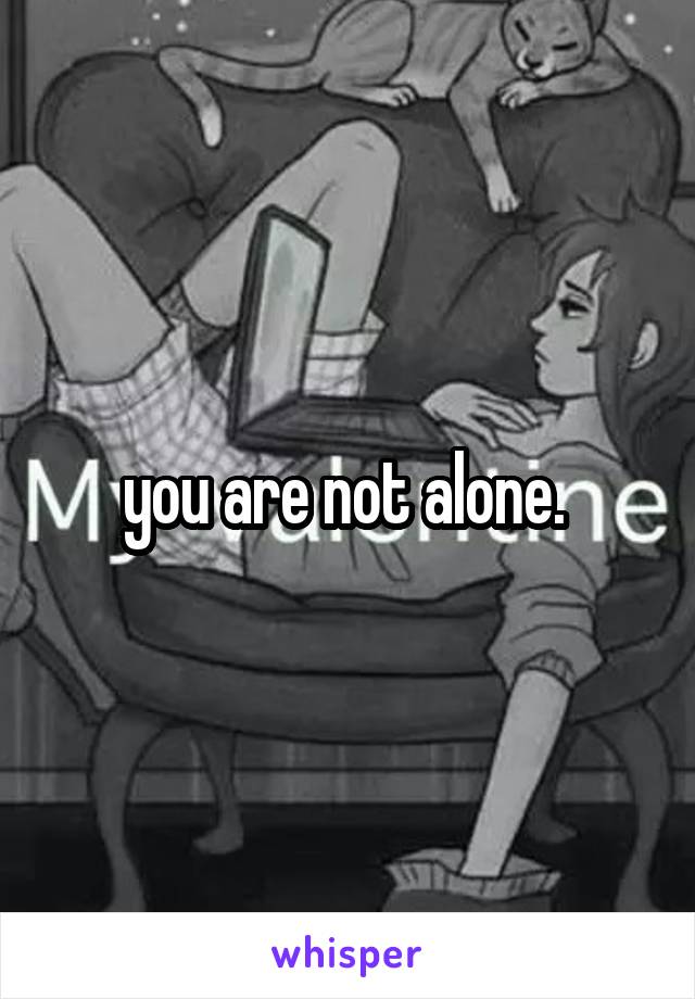 you are not alone. 
