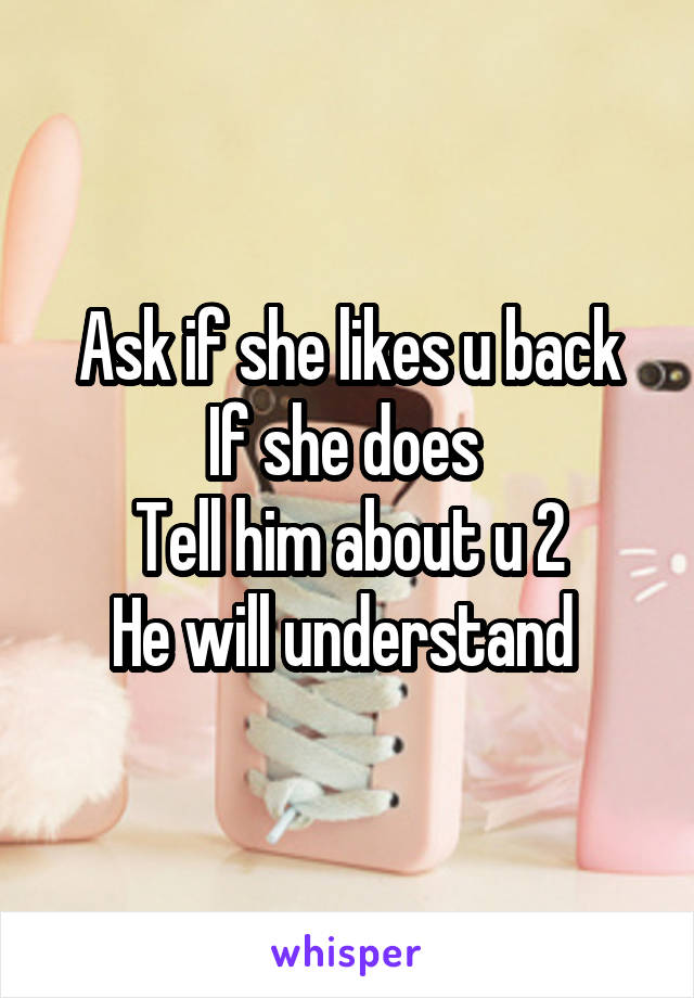 Ask if she likes u back
If she does 
Tell him about u 2
He will understand 