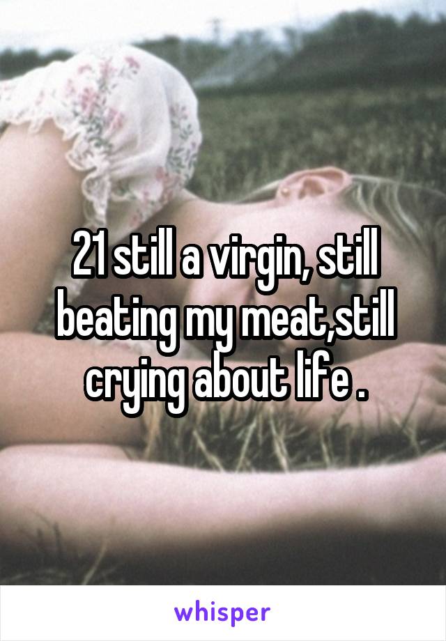 21 still a virgin, still beating my meat,still crying about life .