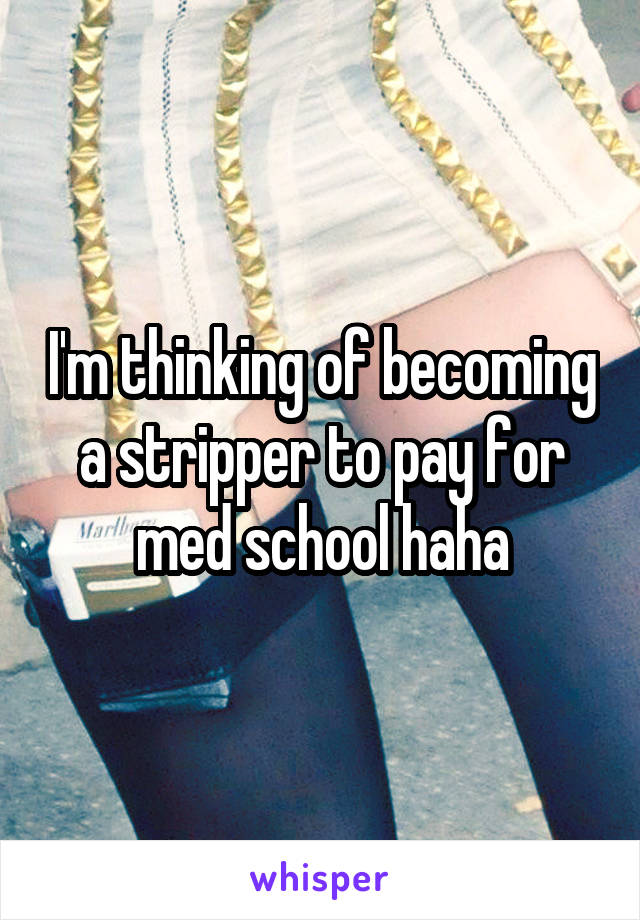 I'm thinking of becoming a stripper to pay for med school haha