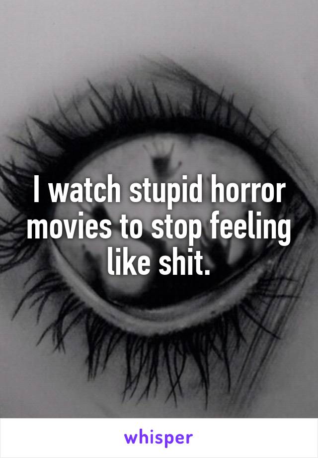 I watch stupid horror movies to stop feeling like shit.