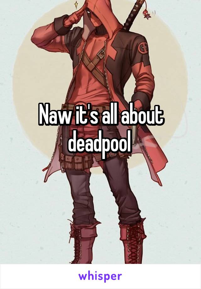 Naw it's all about deadpool 
