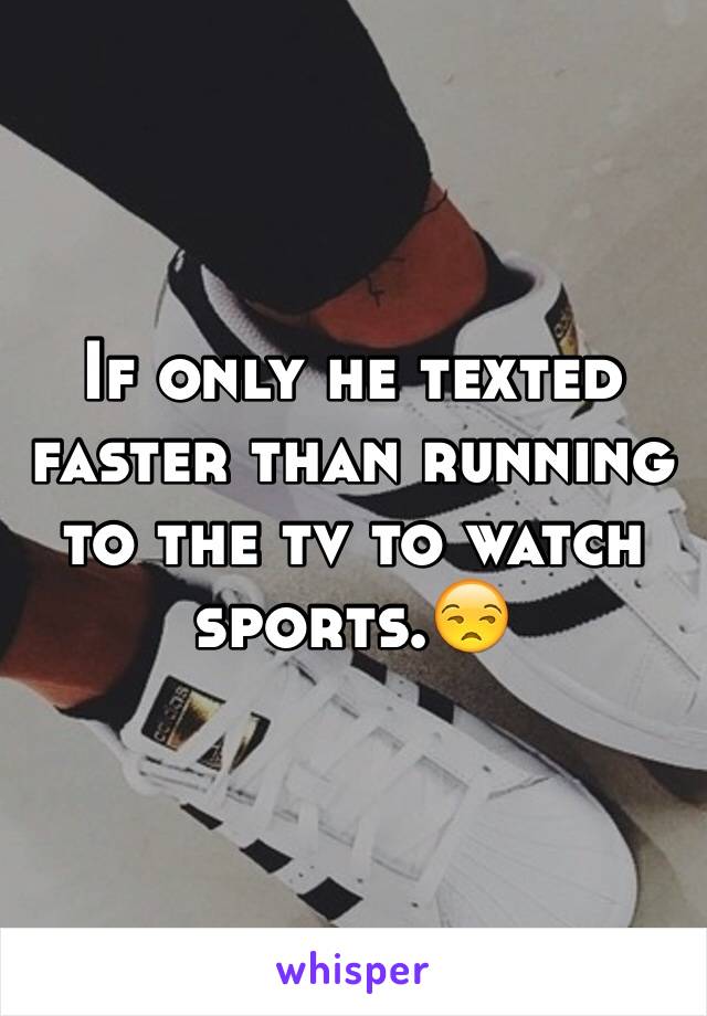 If only he texted faster than running to the tv to watch sports.😒