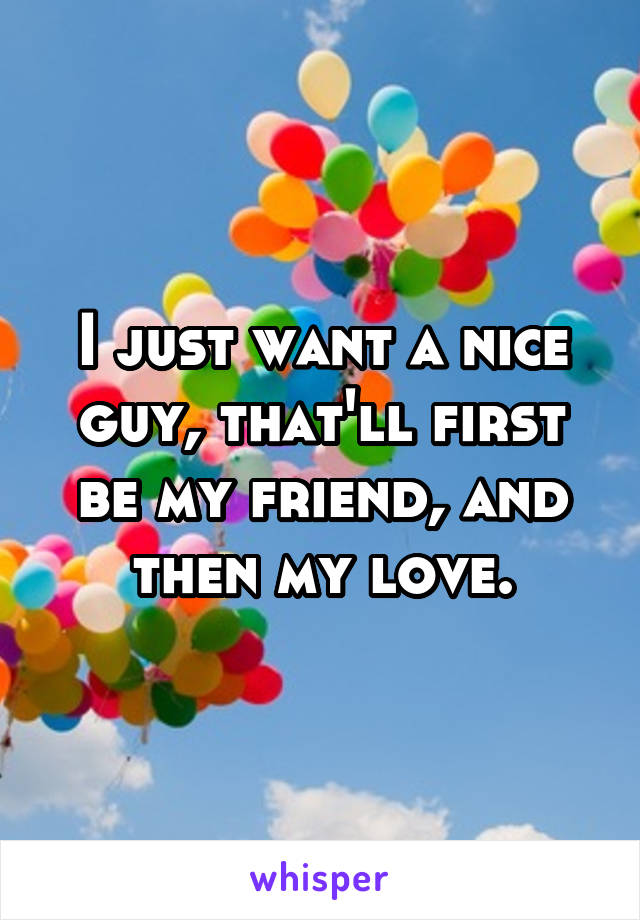I just want a nice guy, that'll first be my friend, and then my love.