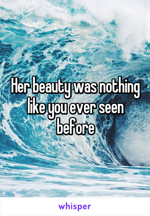 Her beauty was nothing like you ever seen before