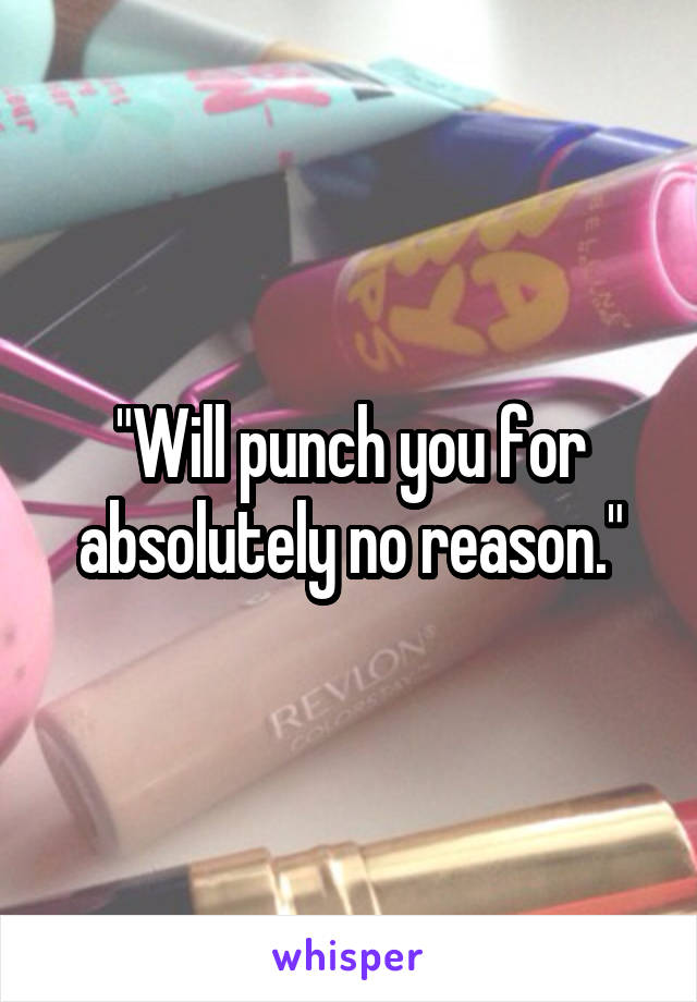 "Will punch you for absolutely no reason."