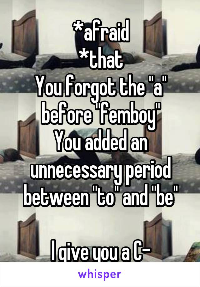 *afraid
*that
You forgot the "a" before "femboy"
You added an unnecessary period between "to" and "be"

I give you a C-