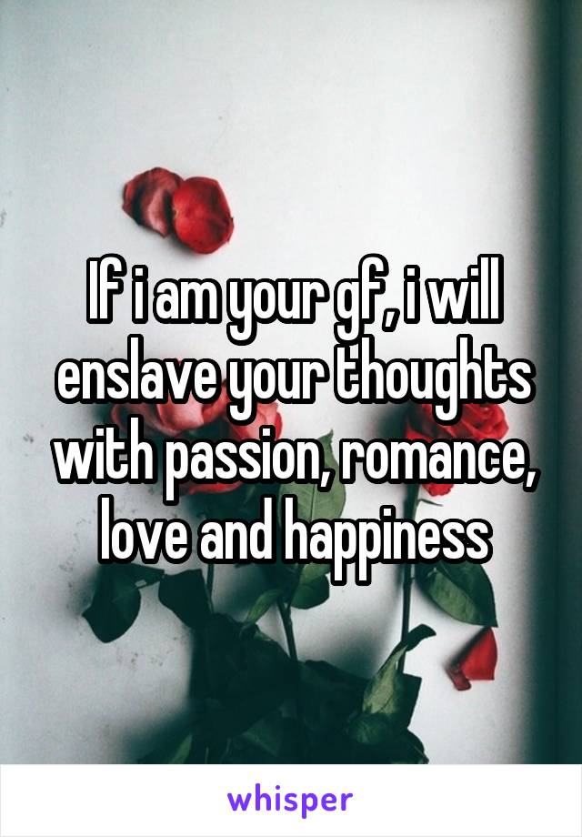 If i am your gf, i will enslave your thoughts with passion, romance, love and happiness