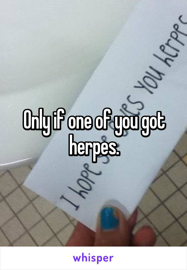 Only if one of you got herpes.