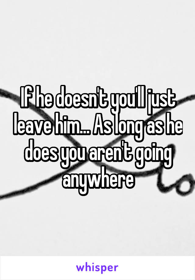 If he doesn't you'll just leave him... As long as he does you aren't going anywhere