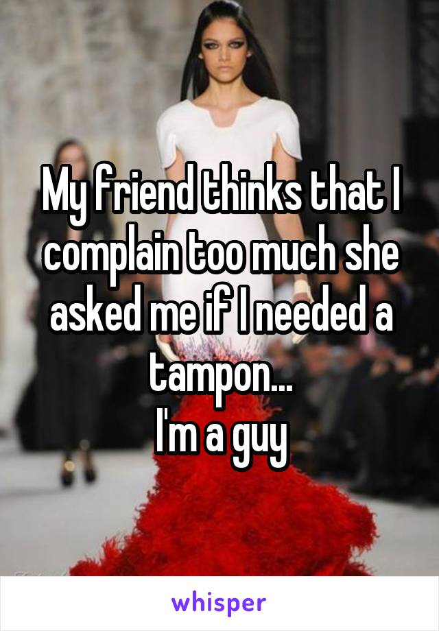 My friend thinks that I complain too much she asked me if I needed a tampon...
I'm a guy