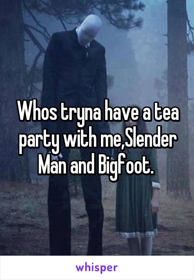 Whos tryna have a tea party with me,Slender Man and Bigfoot. 