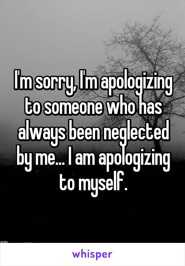 I'm sorry, I'm apologizing to someone who has always been neglected by me... I am apologizing to myself.