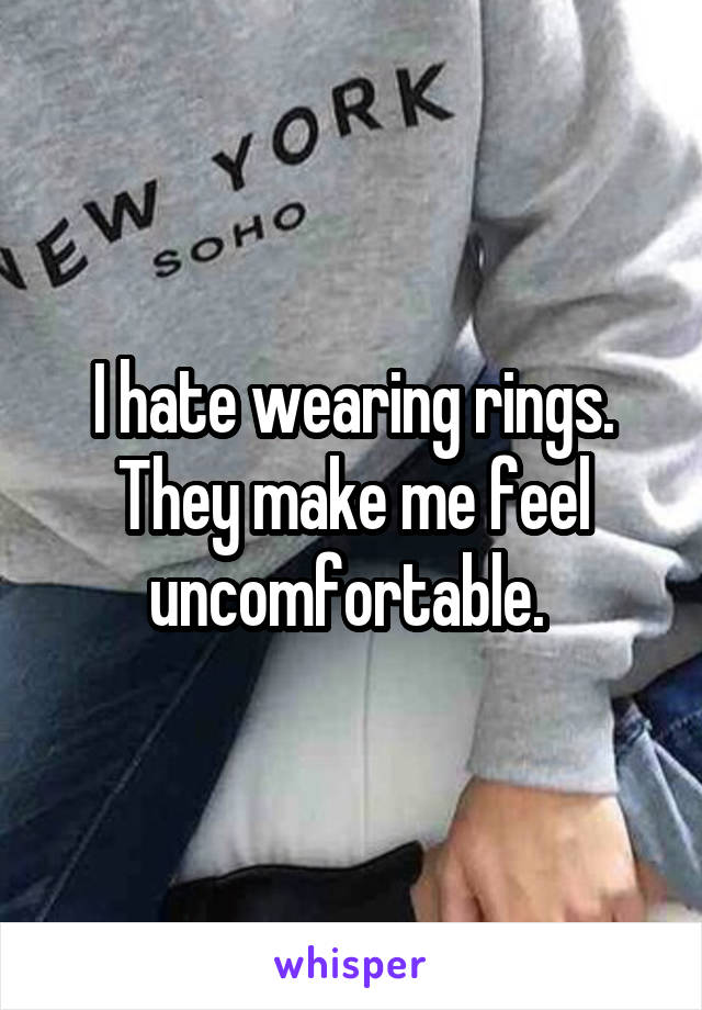 I hate wearing rings. They make me feel uncomfortable. 