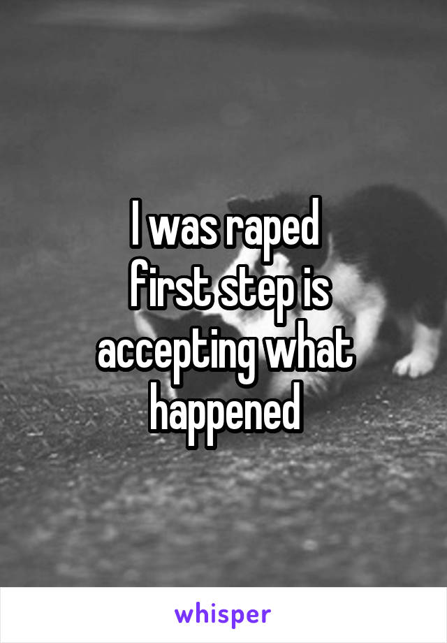 I was raped
 first step is accepting what happened