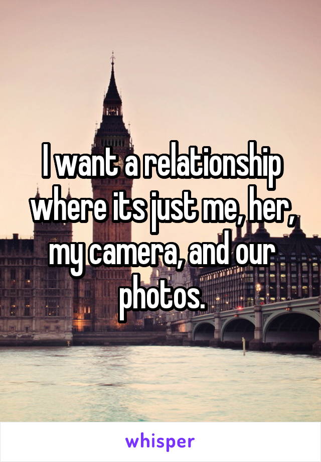 I want a relationship where its just me, her, my camera, and our photos.