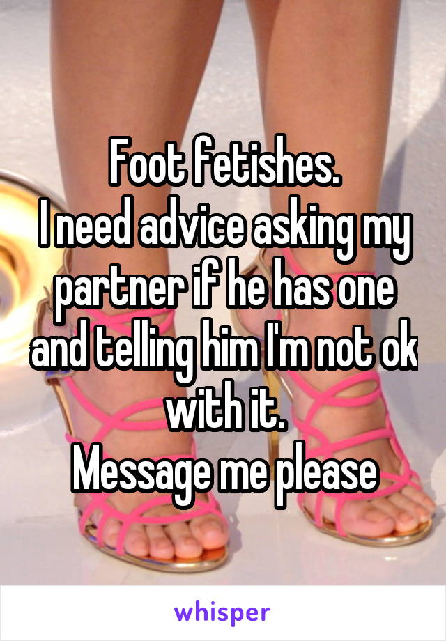 Foot fetishes.
I need advice asking my partner if he has one and telling him I'm not ok with it.
 Message me please 