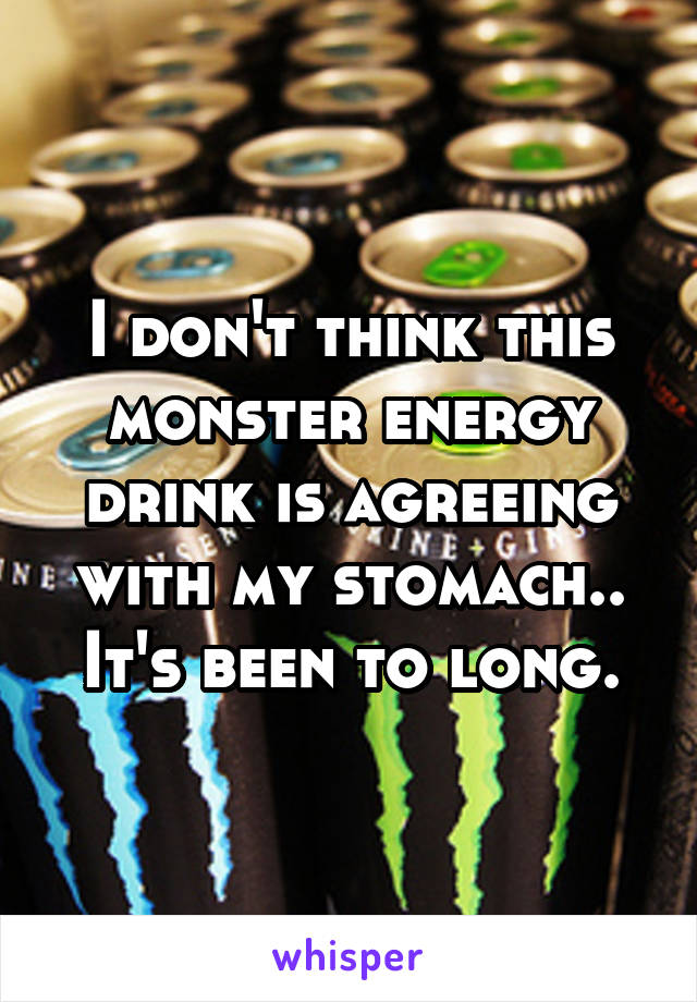I don't think this monster energy drink is agreeing with my stomach..
It's been to long.