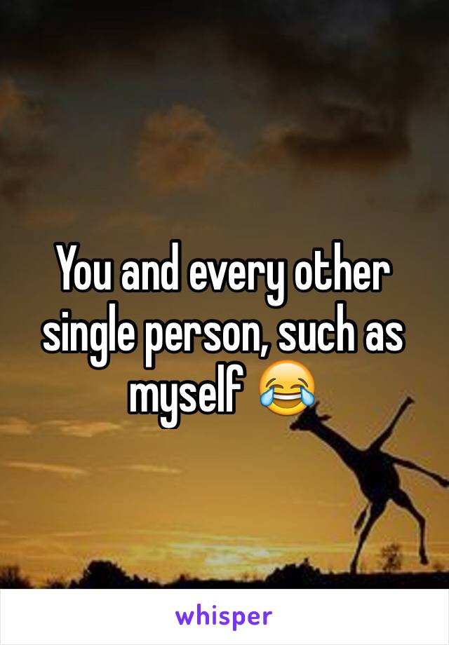 You and every other single person, such as myself 😂