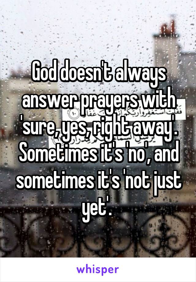 God doesn't always answer prayers with 'sure, yes, right away'. Sometimes it's 'no', and sometimes it's 'not just yet'. 