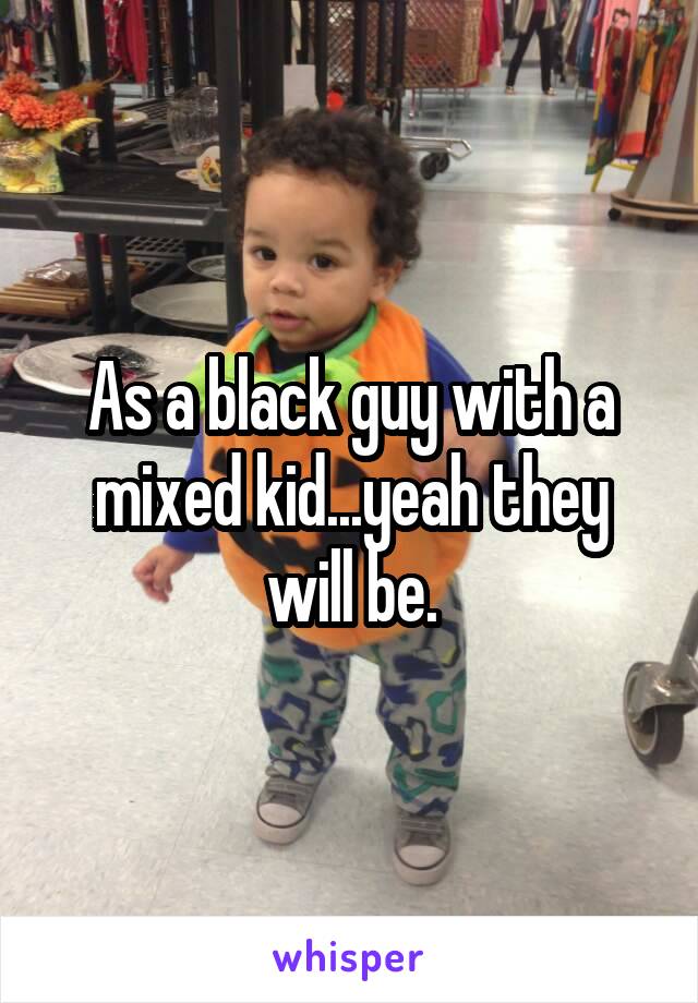 As a black guy with a mixed kid...yeah they will be.