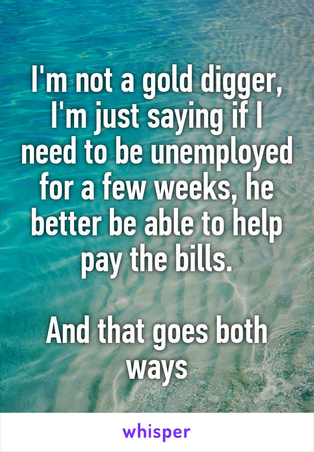 I'm not a gold digger, I'm just saying if I need to be unemployed for a few weeks, he better be able to help pay the bills.

And that goes both ways