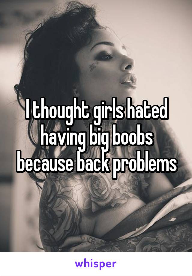I thought girls hated having big boobs because back problems