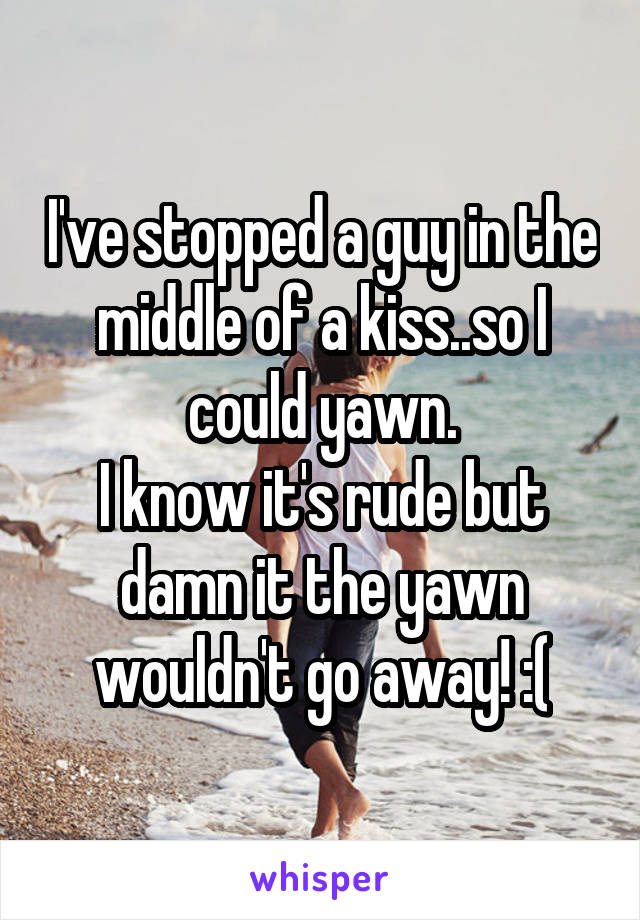 I've stopped a guy in the middle of a kiss..so I could yawn.
I know it's rude but damn it the yawn wouldn't go away! :(