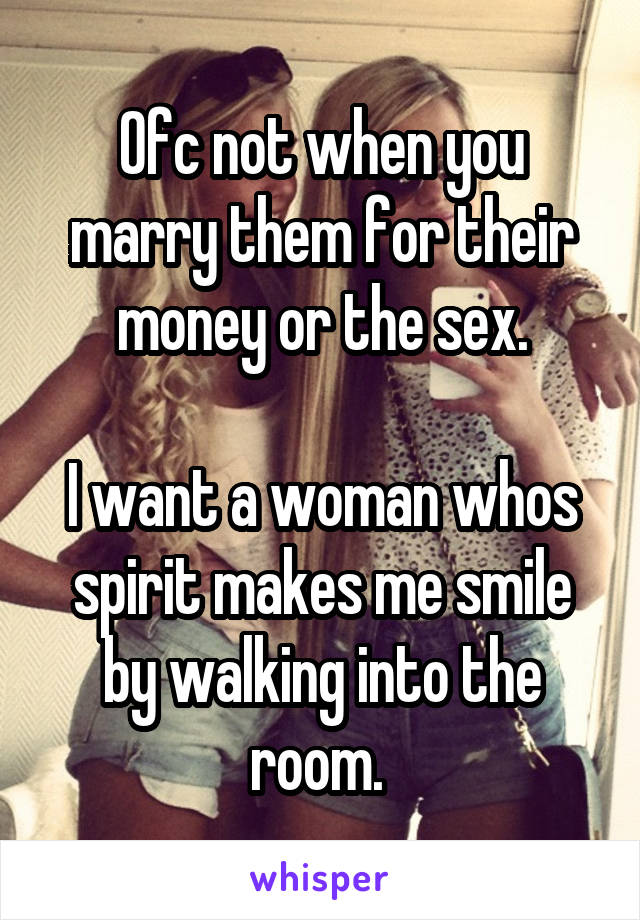 Ofc not when you marry them for their money or the sex.

I want a woman whos spirit makes me smile by walking into the room. 