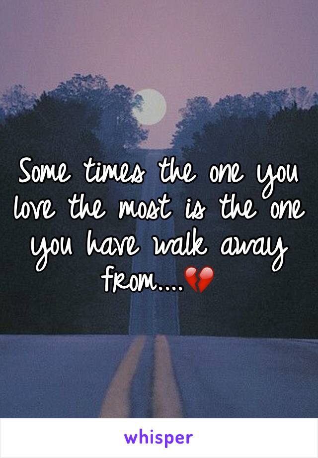 Some times the one you love the most is the one you have walk away from....💔