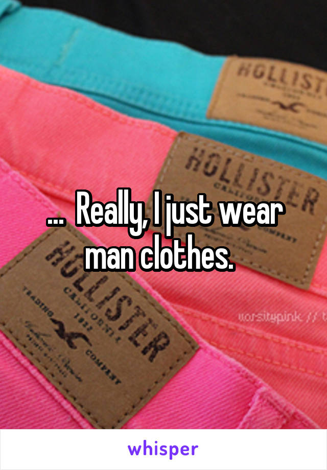 ...  Really, I just wear man clothes.  
